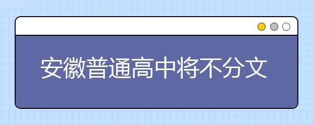 安徽普通高中將不分文理科 擬2019年秋季開始