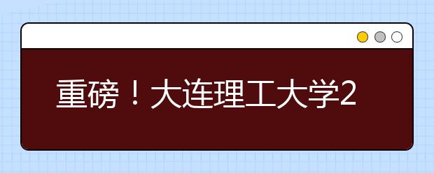 重磅！大連理工大學(xué)2021年強基計劃招生簡章發(fā)布！