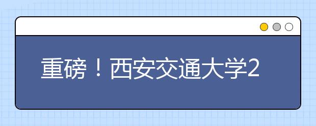 重磅！西安交通大學(xué)2021年強基計劃招生簡章發(fā)布