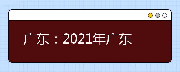 广东：2021年广东省普通高考适应性演练模拟填报志愿10问