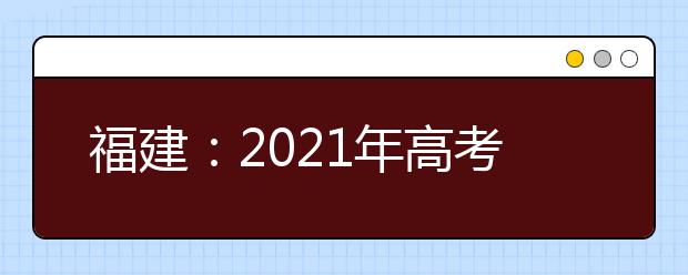 福建：2021年高考录取照顾资格申报及审核工作通知