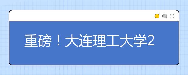 重磅！大連理工大學(xué)2021年強基計劃招生簡章發(fā)布！