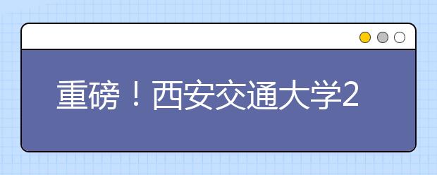 重磅！西安交通大學(xué)2021年強基計劃招生簡章發(fā)布