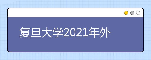 復(fù)旦大學(xué)2021年外語類保送生體驗營招生簡章