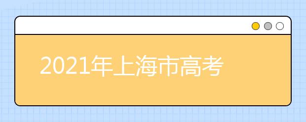 2021年上海市高考招生工作办法通知发布