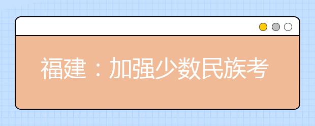 福建：加强少数民族考生享受高考录取照顾政策资格审核