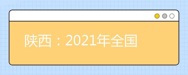 陕西：2021年全国普通高等学校运动训练、武术与民族传统体育专业招生文化考试即将举行