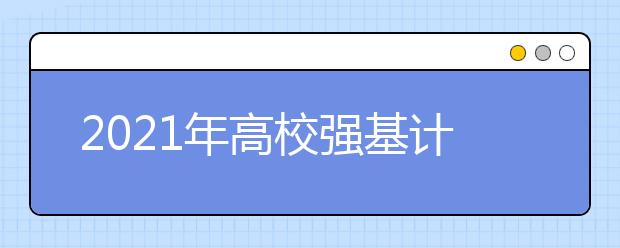 2021年高校強(qiáng)基計(jì)劃招生簡(jiǎn)章匯總