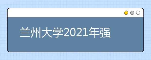 蘭州大學(xué)2021年強(qiáng)基計(jì)劃招生簡(jiǎn)章發(fā)布