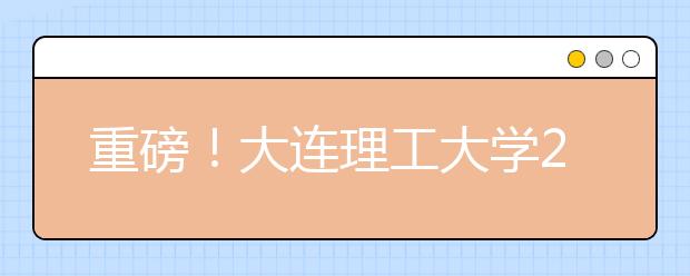 重磅！大連理工大學(xué)2021年強基計劃招生簡章發(fā)布！