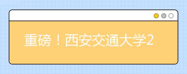 重磅！西安交通大學(xué)2021年強基計劃招生簡章發(fā)布