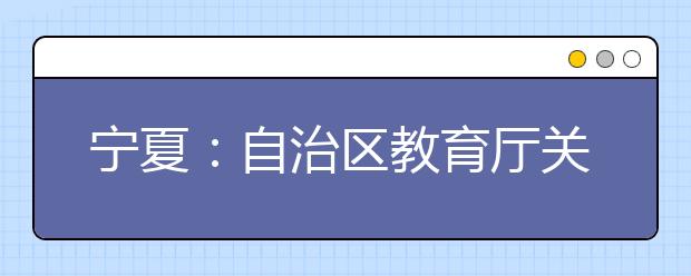 宁夏：自治区教育厅关于规范全区普通高中学业水平考试工作的通知