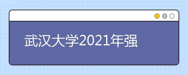 武汉大学2021年强基计划招生简章发布