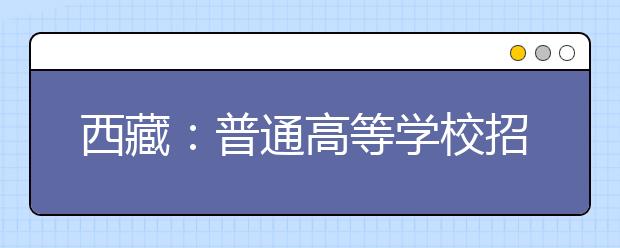 西藏：普通高等學(xué)校招生報考條件規(guī)定的補充通知