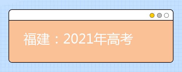 福建：2021年高考录取照顾资格申报及审核工作通知