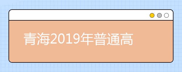 青海2019年普通高考報名錄取政策解讀