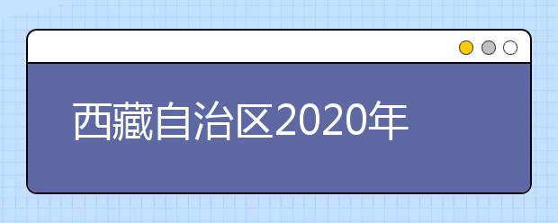 西藏自治區(qū)2020年普通高等學(xué)校招生規(guī)定