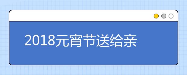 2019元宵節(jié)送給親朋好友、同事領導的祝福語大全