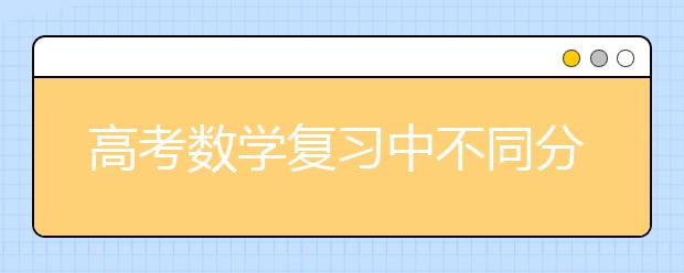 高考數(shù)學(xué)復(fù)習(xí)中不同分數(shù)段考生提分招式