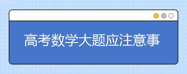 高考數(shù)學(xué)大題應(yīng)注意事項