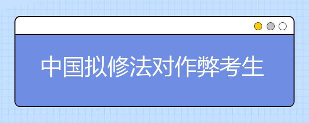 中國(guó)擬修法對(duì)作弊考生取消成績(jī) ?？?年至3年