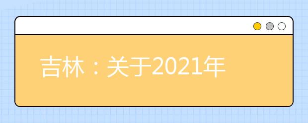 吉林：關(guān)于2021年高職單招相關(guān)工作的通知