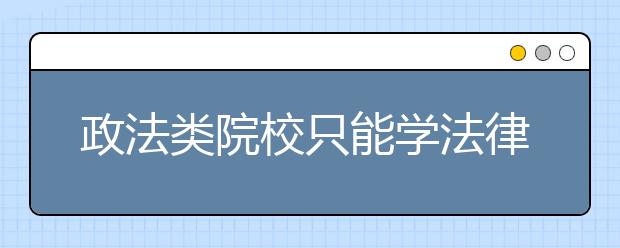 政法类院校只能学法律吗？这些出色专业等你选！