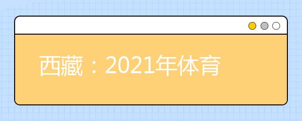 西藏：2021年体育单招文化考试开考公告