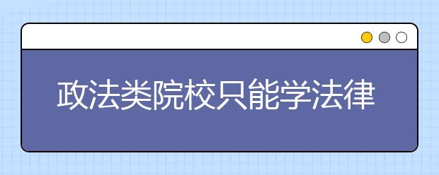 政法类院校只能学法律吗？这些出色专业等你选！