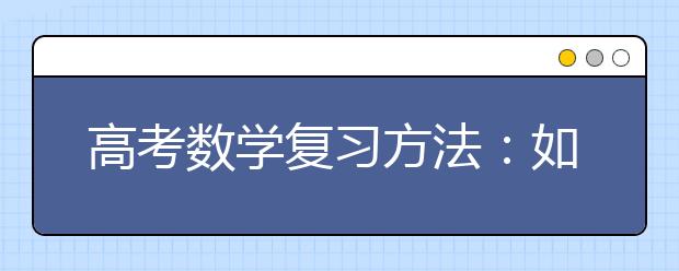 高考數(shù)學復(fù)習方法：如何正確對待模擬考試與模擬題