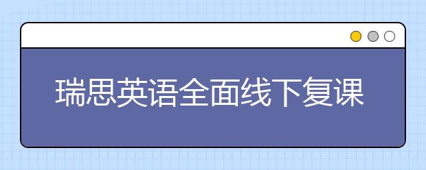 瑞思英語全面線下復課 OMO雙線教學持續(xù)為孩子提供優(yōu)質課堂