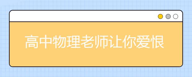 高中物理老師讓你愛(ài)恨交加