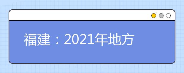 福建：2021年地方专项计划考生资格申报和审核工作的通知发布