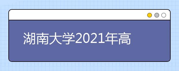 湖南大学2021年高校专项计划招生简章发布