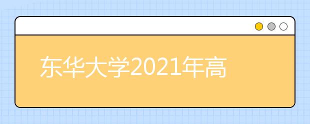 東華大學2021年高校專項計劃招生簡章發(fā)布