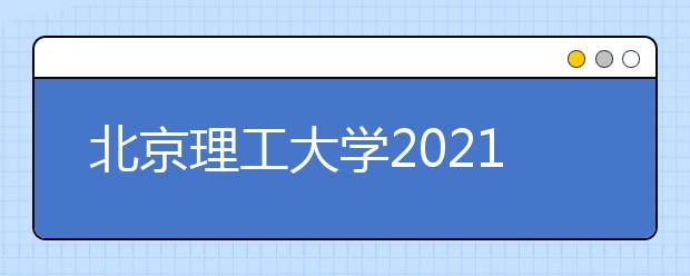 北京理工大学2021年“筑梦计划”招生简章发布