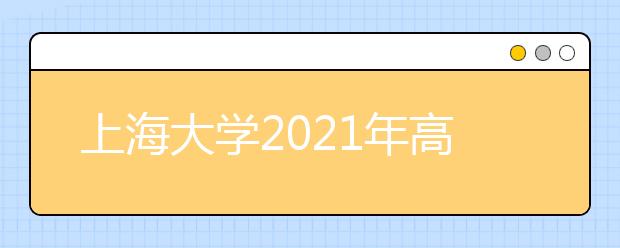 上海大学2021年高校专项计划暨“启航计划”招生简章发布