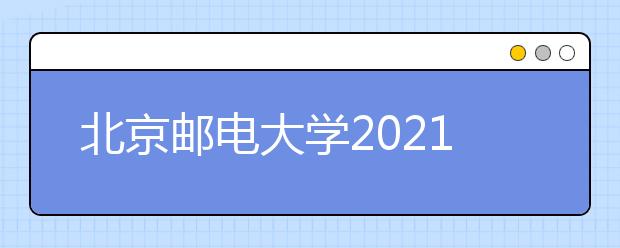 北京邮电大学2021年高校专项计划招生简章发布