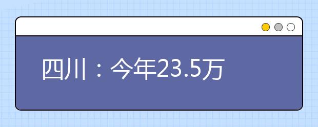 四川：今年23.5萬人參加高職單招 錄取工作將于4月中旬前完成