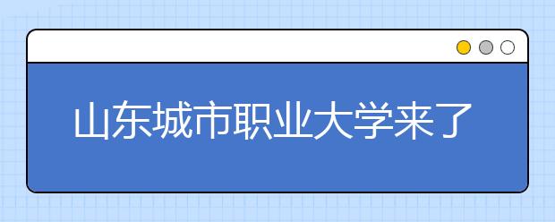 山东城市职业大学来了！