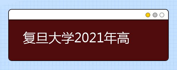 復(fù)旦大學(xué)2021年高校農(nóng)村學(xué)生專項“騰飛計劃”招生簡章發(fā)布