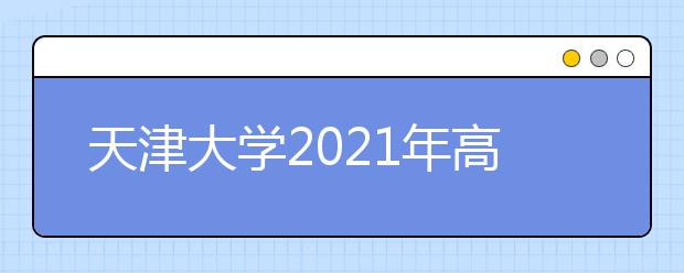 天津大学2021年高校专项“筑梦计划”招生简章发布