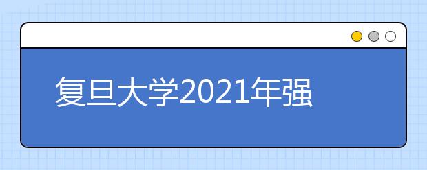 復(fù)旦大學(xué)2021年強基計劃招生簡章發(fā)布