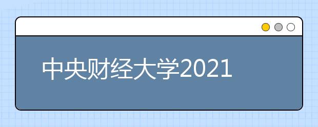 中央财经大学2021年农村学生高校专项计划招生简章发布