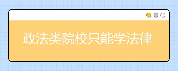 政法类院校只能学法律吗？这些出色专业等你选！