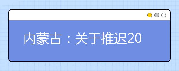 內(nèi)蒙古：關于推遲2020年內(nèi)蒙古自治區(qū)普通高校招生體檢工作的公告