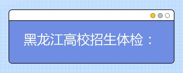 黑龍江高校招生體檢：4月初開始 4月24日結束