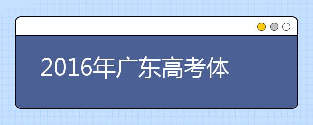 2019年广东高考体检3月20日-4月20日进行