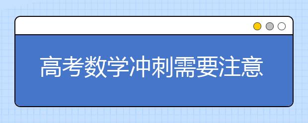 高考数学冲刺需要注意的几个要点