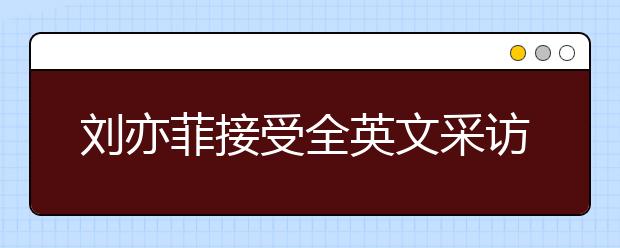 劉亦菲接受全英文采訪，名師教你如何針對(duì)性進(jìn)行聽(tīng)力提升